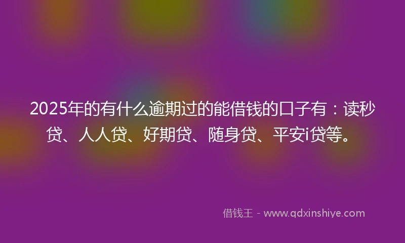 2025年的有什么逾期过的能借钱的口子有：读秒贷、人人贷、好期贷、随身贷、平安i贷等。