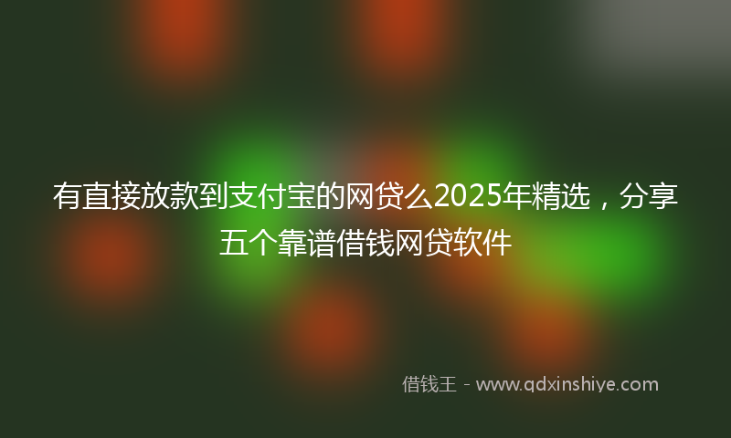 有直接放款到支付宝的网贷么2025年精选，分享五个靠谱借钱网贷软件