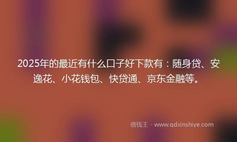 2025年的最近有什么口子好下款有:随身贷、安逸花、小花钱包、快贷通、京东金融等。