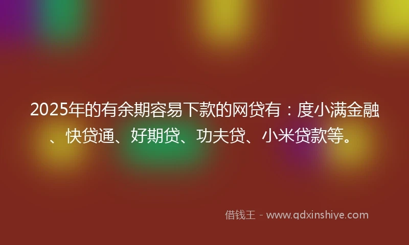 2025年的有余期容易下款的网贷有：度小满金融、快贷通、好期贷、功夫贷、小米贷款等。