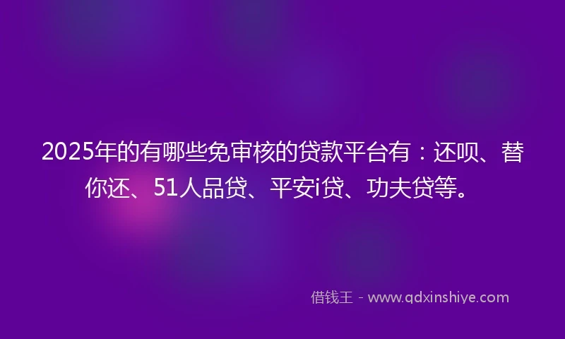 2025年的有哪些免审核的贷款平台有：还呗、替你还、51人品贷、平安i贷、功夫贷等。