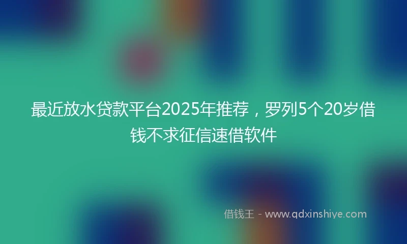 最近放水贷款平台2025年推荐，罗列5个20岁借钱不求征信速借软件