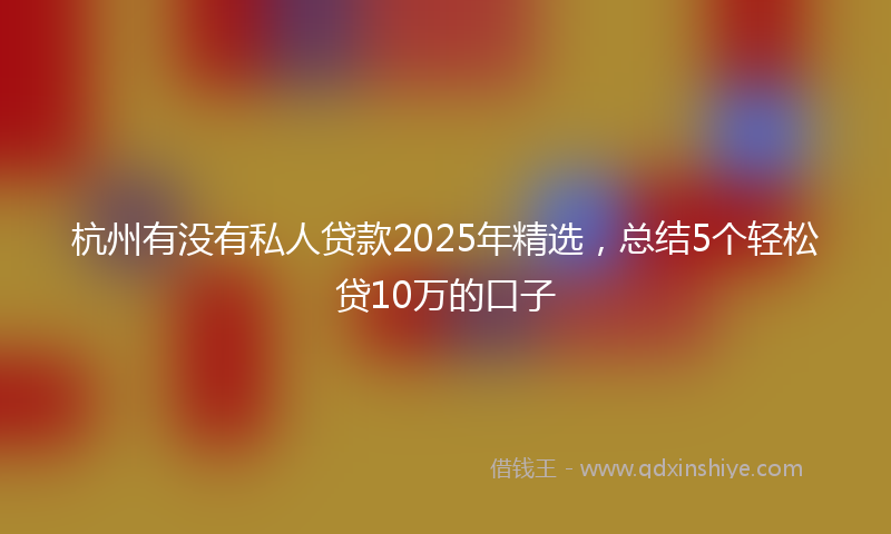 杭州有没有私人贷款2025年精选，总结5个轻松贷10万的口子