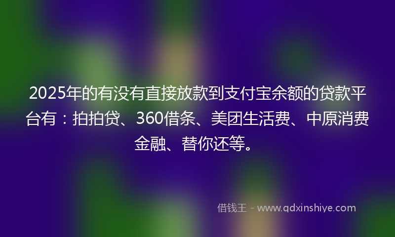 2025年的有没有直接放款到支付宝余额的贷款平台有：拍拍贷、360借条、美团生活费、中原消费金融、替你还等。