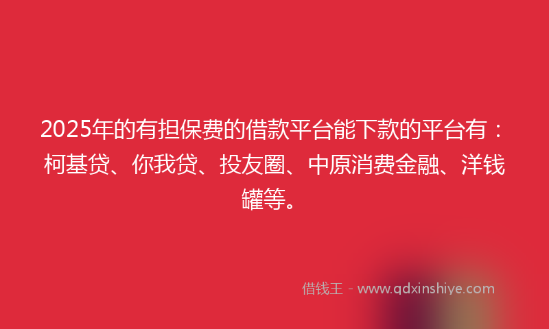 2025年的有担保费的借款平台能下款的平台有：柯基贷、你我贷、投友圈、中原消费金融、洋钱罐等。