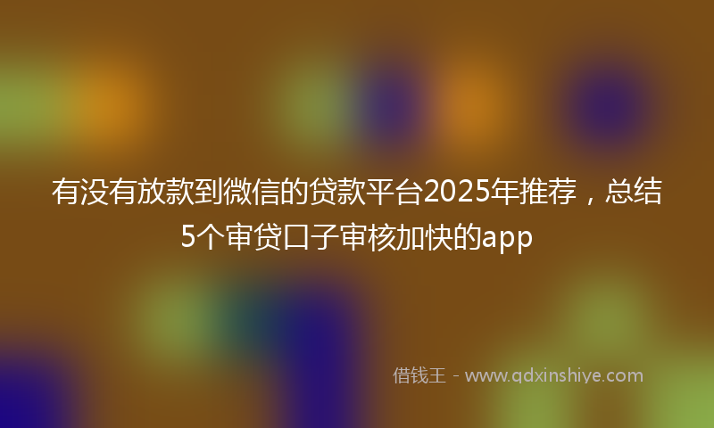 有没有放款到微信的贷款平台2025年推荐，总结5个审贷口子审核加快的app
