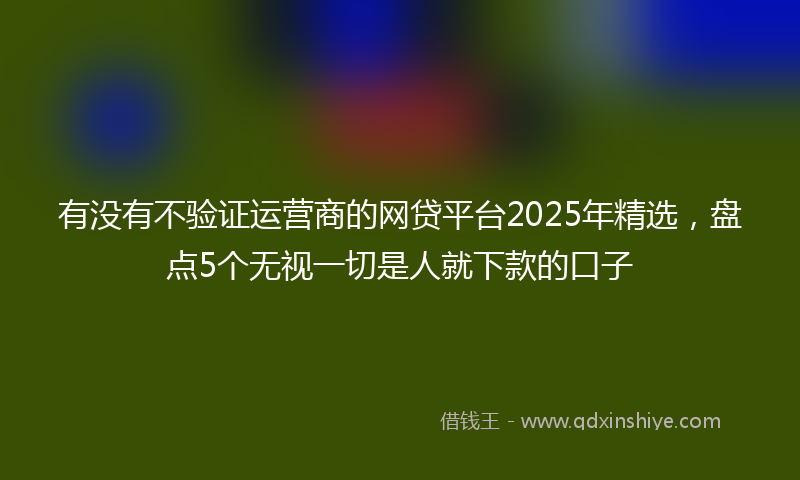 有没有不验证运营商的网贷平台2025年精选，盘点5个无视一切是人就下款的口子