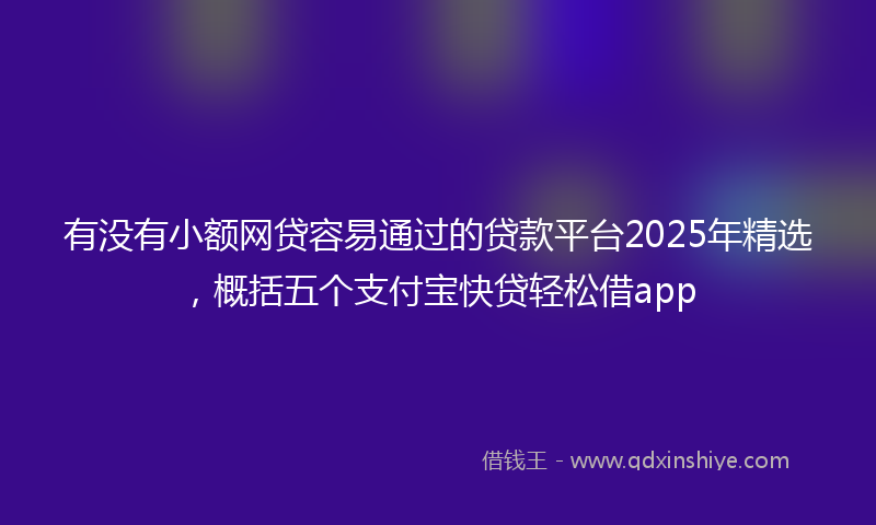 有没有小额网贷容易通过的贷款平台2025年精选，概括五个支付宝快贷轻松借app