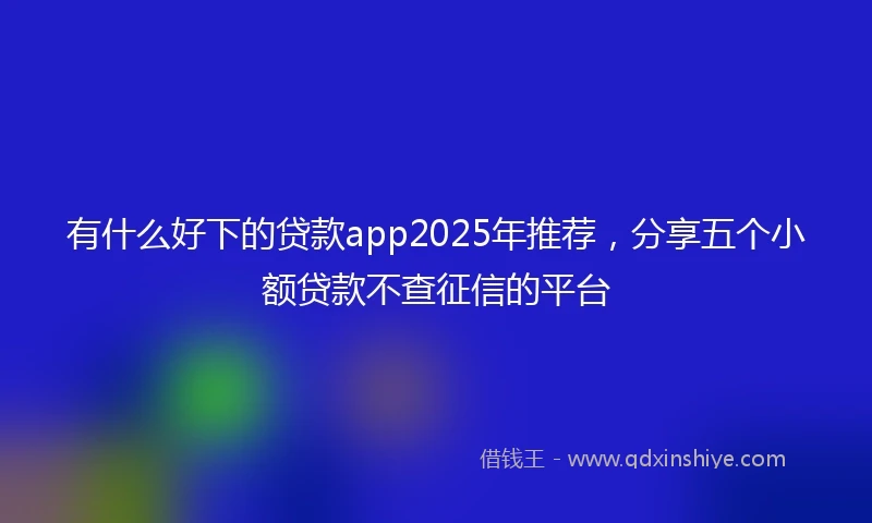 有什么好下的贷款app2025年推荐，分享五个小额贷款不查征信的平台
