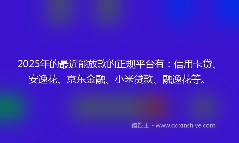 2025年的最近能放款的正规平台有:信用卡贷、安逸花、京东金融、小米贷款、融逸花等。