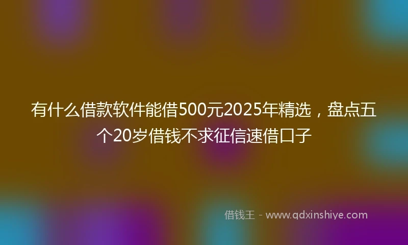 有什么借款软件能借500元2025年精选，盘点五个20岁借钱不求征信速借口子