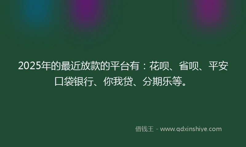 2025年的最近放款的平台有：花呗、省呗、平安口袋银行、你我贷、分期乐等。
