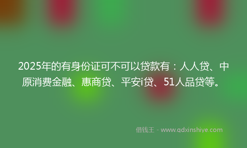 2025年的有身份证可不可以贷款有：人人贷、中原消费金融、惠商贷、平安i贷、51人品贷等。