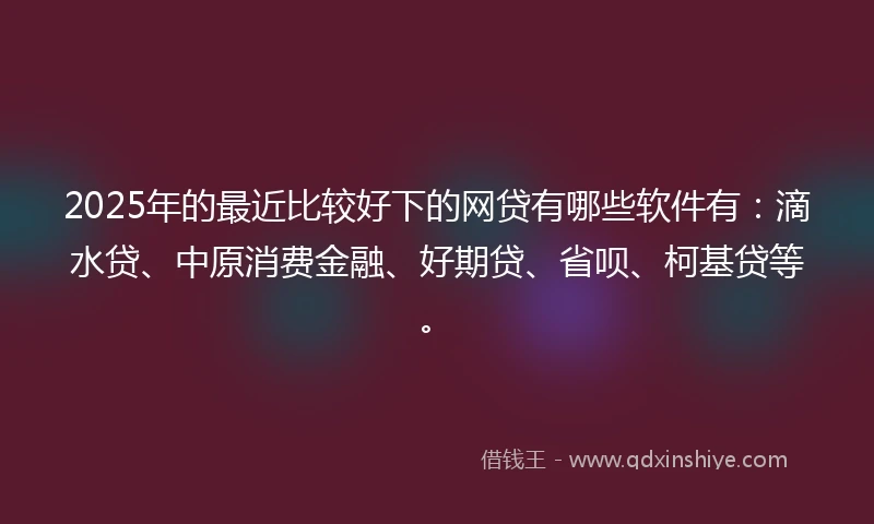 2025年的最近比较好下的网贷有哪些软件有:滴水贷、中原消费金融、好期贷、省呗、柯基贷等。