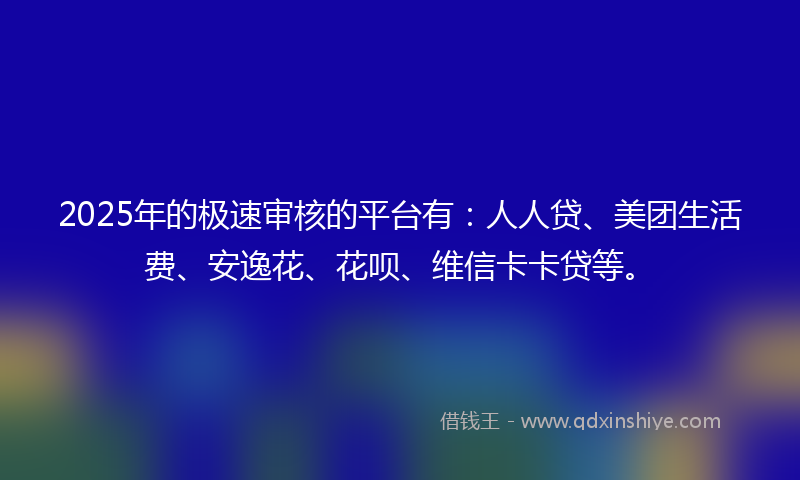 2025年的极速审核的平台有：人人贷、美团生活费、安逸花、花呗、维信卡卡贷等。