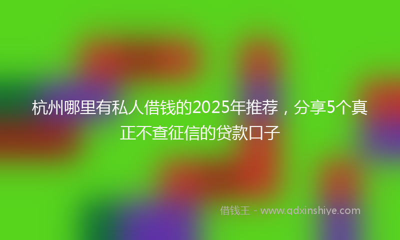 杭州哪里有私人借钱的2025年推荐，分享5个真正不查征信的贷款口子
