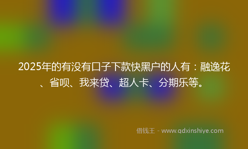 2025年的有没有口子下款快黑户的人有：融逸花、省呗、我来贷、超人卡、分期乐等。
