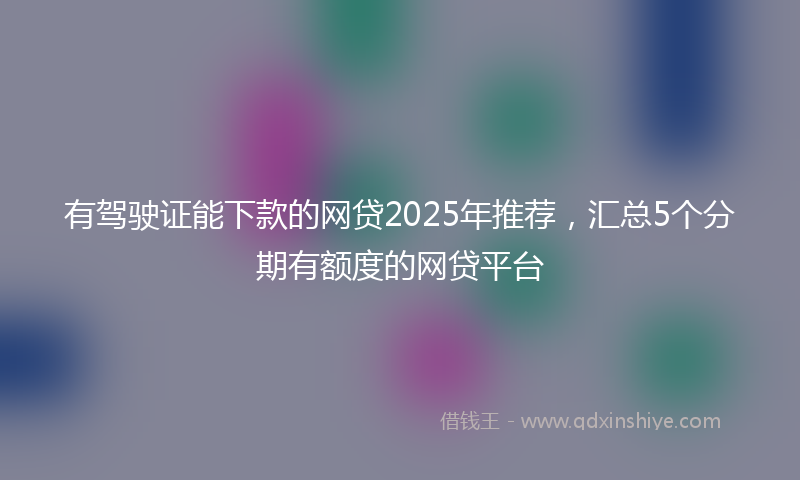 有驾驶证能下款的网贷2025年推荐，汇总5个分期有额度的网贷平台