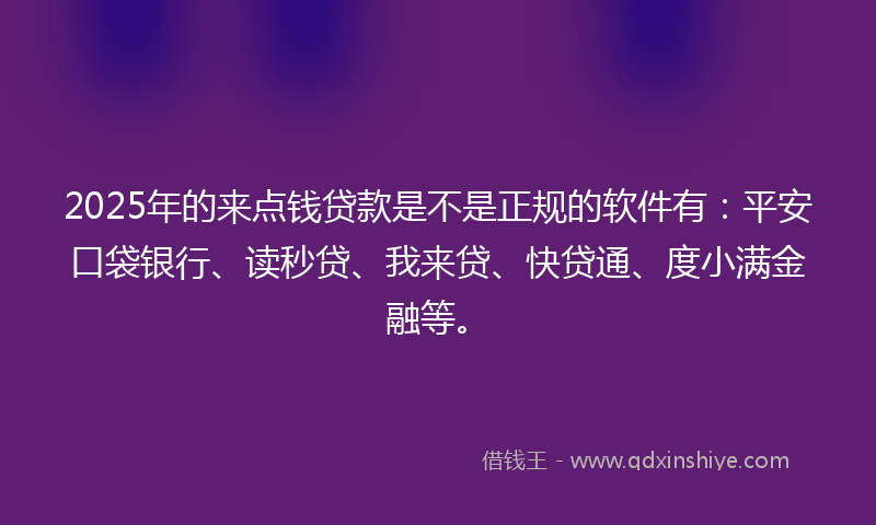 2025年的来点钱贷款是不是正规的软件有：平安口袋银行、读秒贷、我来贷、快贷通、度小满金融等。