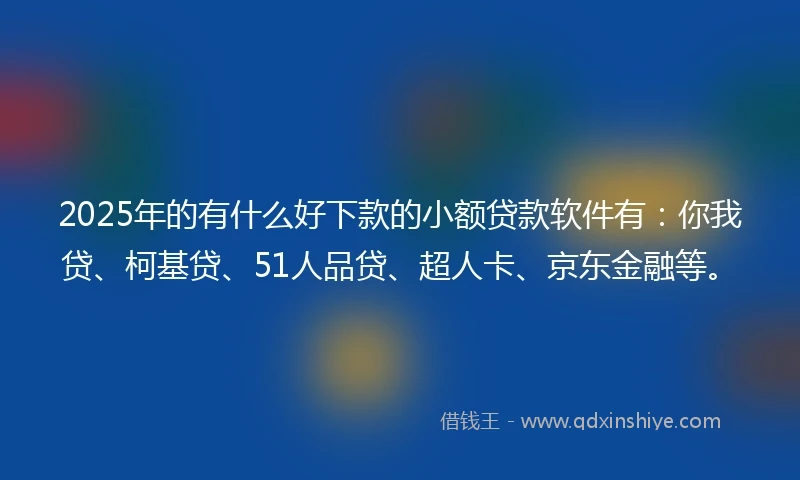 2025年的有什么好下款的小额贷款软件有：你我贷、柯基贷、51人品贷、超人卡、京东金融等。