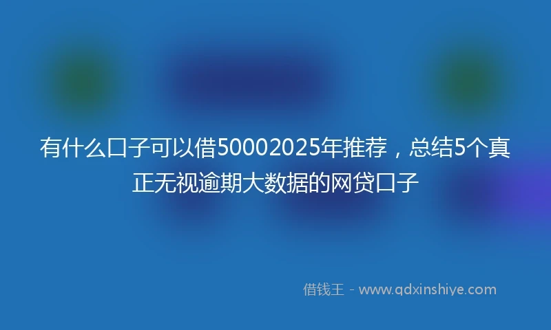 有什么口子可以借50002025年推荐，总结5个真正无视逾期大数据的网贷口子