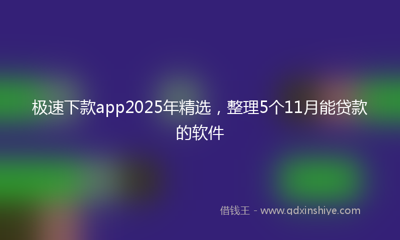 极速下款app2025年精选，整理5个11月能贷款的软件