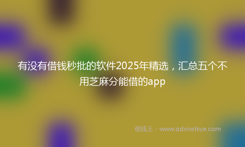 有没有借钱秒批的软件2025年精选，汇总五个不用芝麻分能借的app
