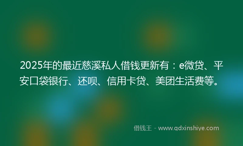 2025年的最近慈溪私人借钱更新有：e微贷、平安口袋银行、还呗、信用卡贷、美团生活费等。