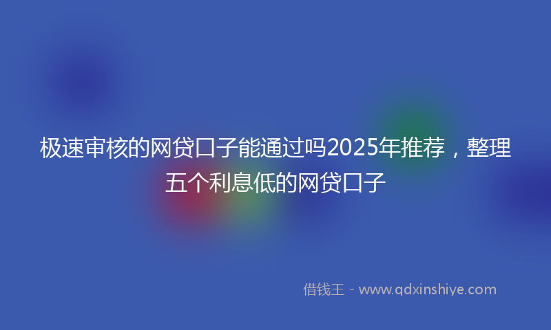 极速审核的网贷口子能通过吗2025年推荐，整理五个利息低的网贷口子