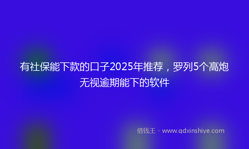 有社保能下款的口子2025年推荐，罗列5个高炮无视逾期能下的软件