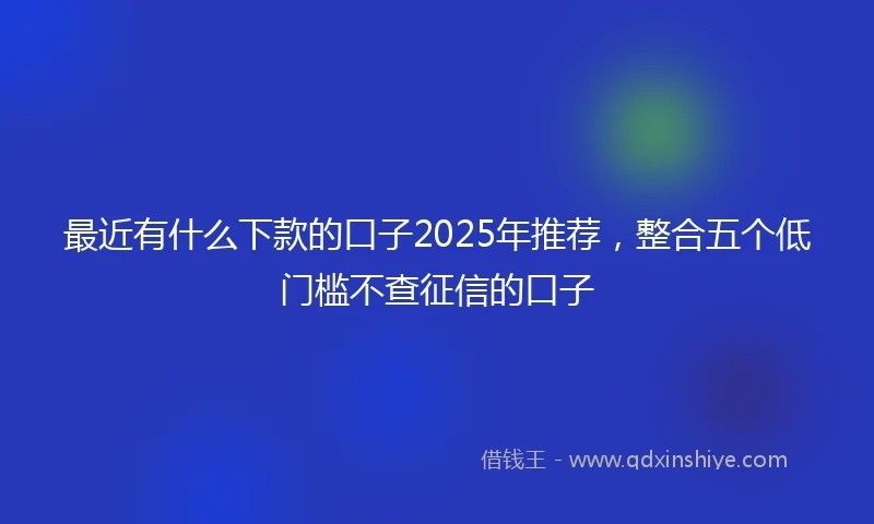 最近有什么下款的口子2025年推荐，整合五个低门槛不查征信的口子