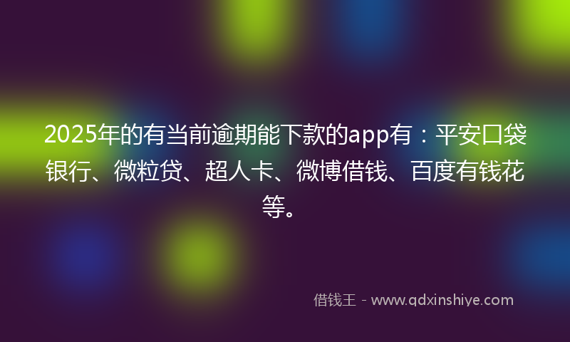 2025年的有当前逾期能下款的app有:平安口袋银行、微粒贷、超人卡、微博借钱、百度有钱花等。