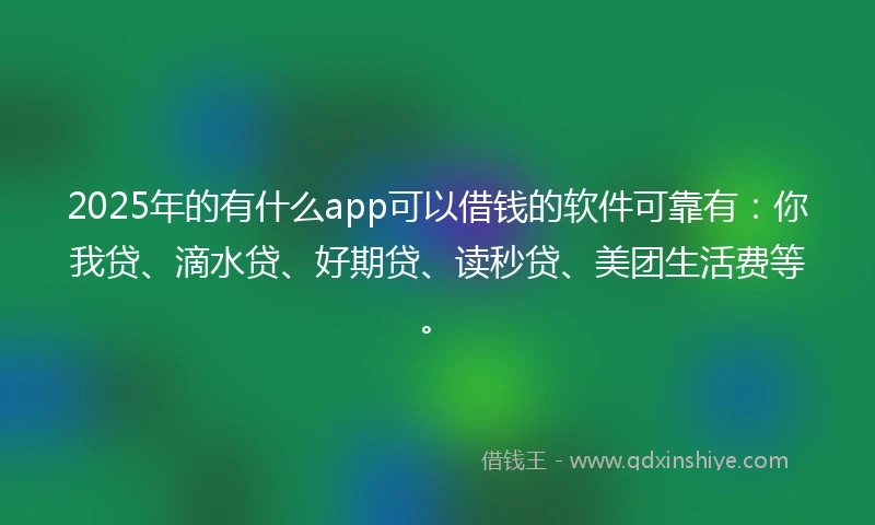 2025年的有什么app可以借钱的软件可靠有：你我贷、滴水贷、好期贷、读秒贷、美团生活费等。