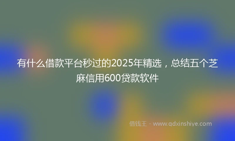 有什么借款平台秒过的2025年精选，总结五个芝麻信用600贷款软件