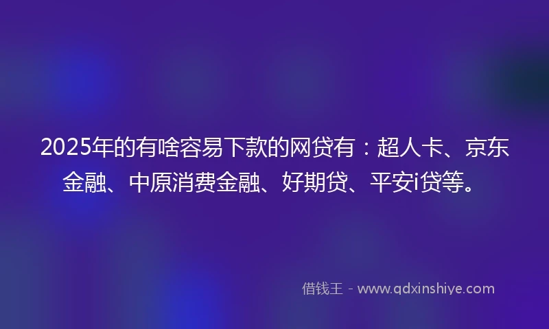 2025年的有啥容易下款的网贷有：超人卡、京东金融、中原消费金融、好期贷、平安i贷等。