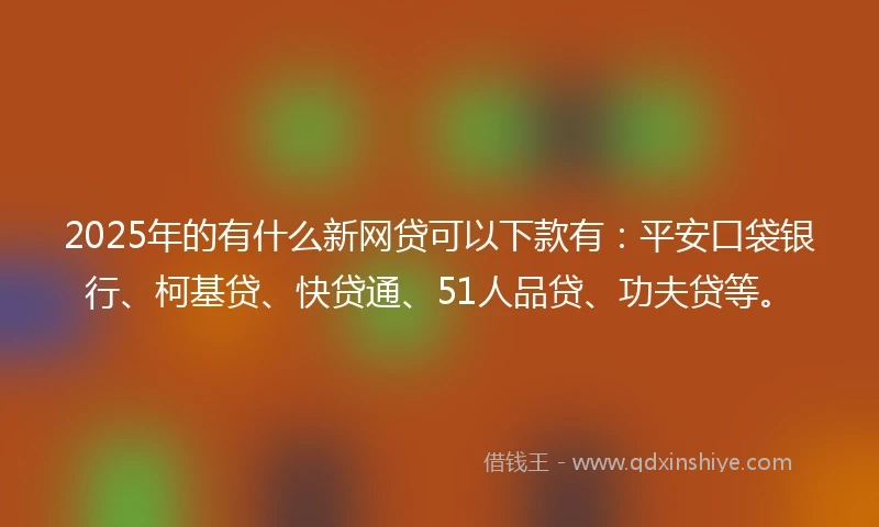 2025年的有什么新网贷可以下款有：平安口袋银行、柯基贷、快贷通、51人品贷、功夫贷等。