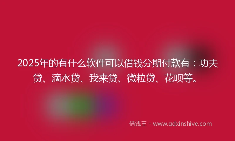 2025年的有什么软件可以借钱分期付款有：功夫贷、滴水贷、我来贷、微粒贷、花呗等。