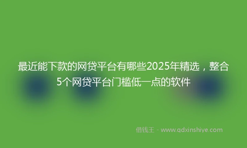 最近能下款的网贷平台有哪些2025年精选，整合5个网贷平台门槛低一点的软件