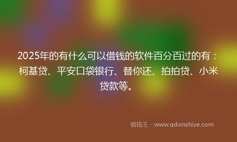 2025年的有什么可以借钱的软件百分百过的有：柯基贷、平安口袋银行、替你还、拍拍贷、小米贷款等。