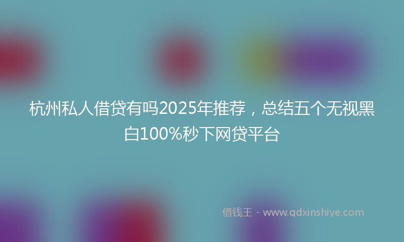 杭州私人借贷有吗2025年推荐，总结五个无视黑白100%秒下网贷平台