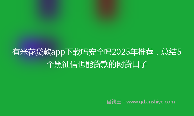 有米花贷款app下载吗安全吗2025年推荐，总结5个黑征信也能贷款的网贷口子