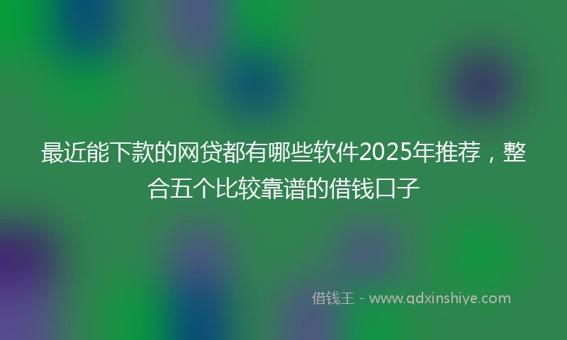 最近能下款的网贷都有哪些软件2025年推荐，整合五个比较靠谱的借钱口子