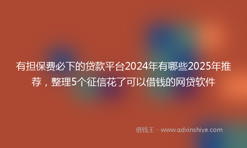 有担保费必下的贷款平台2024年有哪些2025年推荐，整理5个征信花了可以借钱的网贷软件