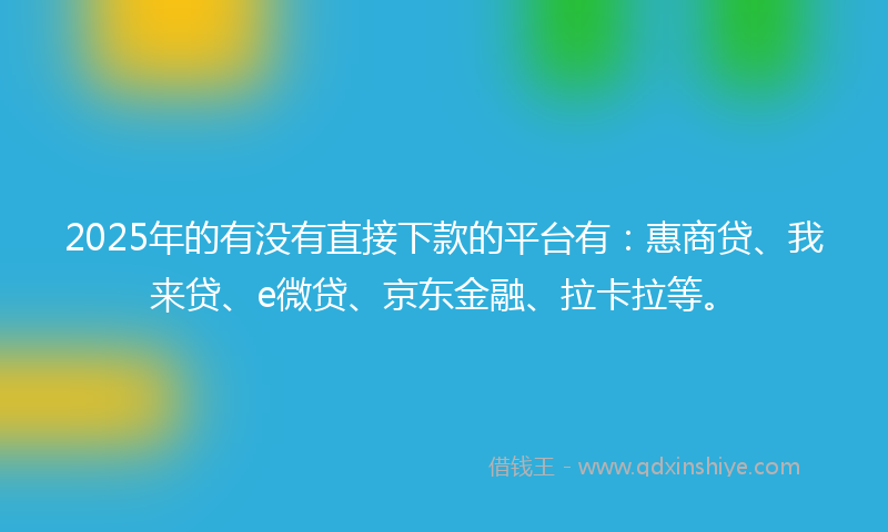 2025年的有没有直接下款的平台有：惠商贷、我来贷、e微贷、京东金融、拉卡拉等。
