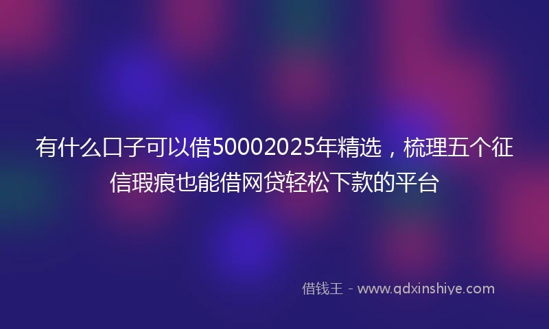 有什么口子可以借50002025年精选，梳理五个征信瑕疵也能借网贷轻松下款的平台