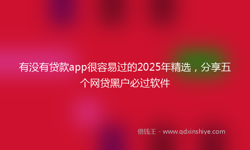 有没有贷款app很容易过的2025年精选，分享五个网贷黑户必过软件