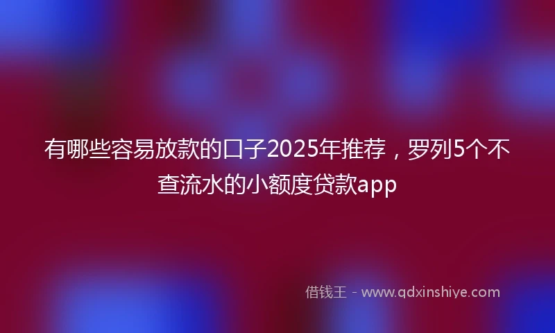 有哪些容易放款的口子2025年推荐，罗列5个不查流水的小额度贷款app