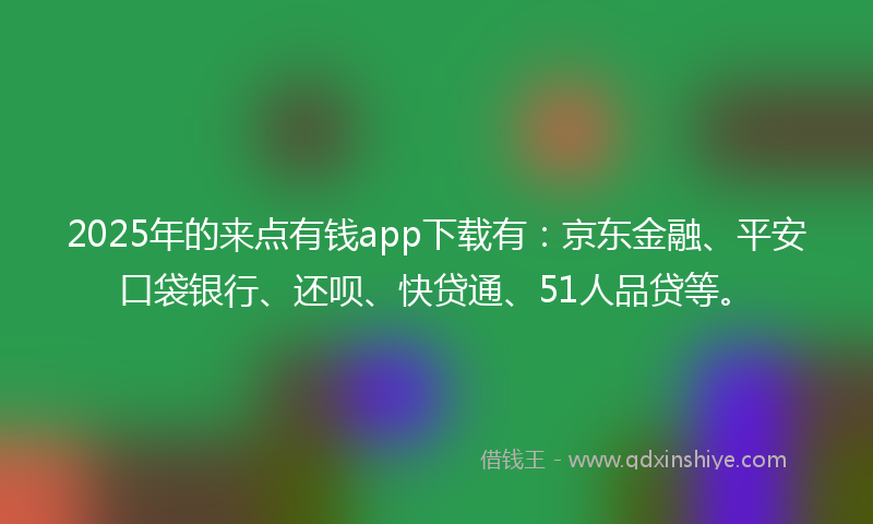 2025年的来点有钱app下载有：京东金融、平安口袋银行、还呗、快贷通、51人品贷等。