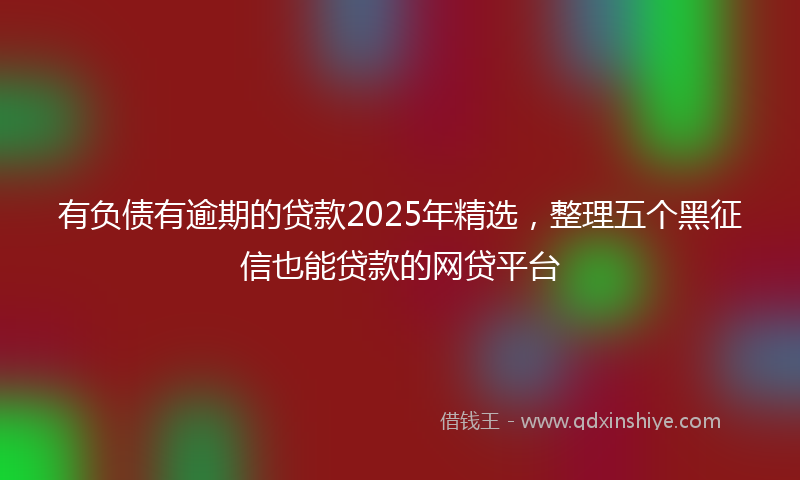 有负债有逾期的贷款2025年精选，整理五个黑征信也能贷款的网贷平台