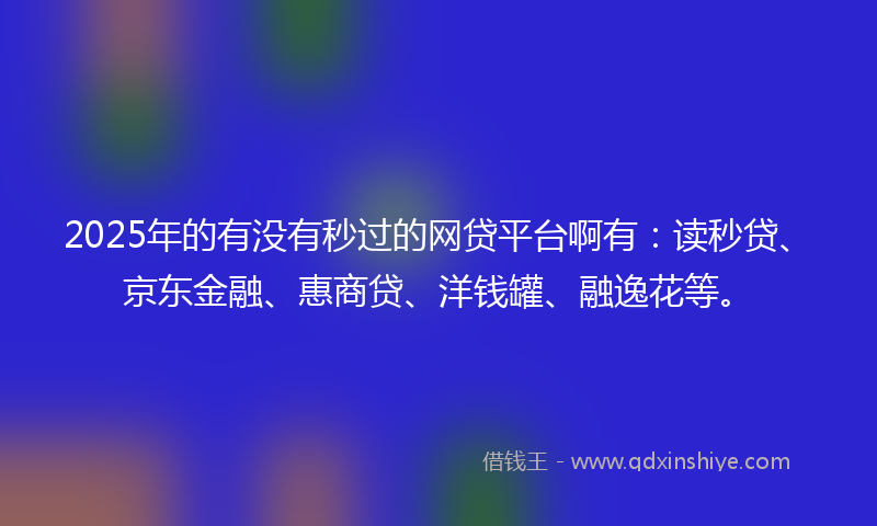 2025年的有没有秒过的网贷平台啊有：读秒贷、京东金融、惠商贷、洋钱罐、融逸花等。